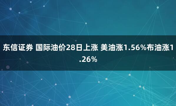 东信证券 国际油价28日上涨 美油涨1.56%布油涨1.26%