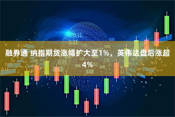融券通 纳指期货涨幅扩大至1%，英伟达盘后涨超4%