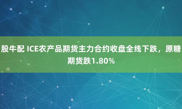 股牛配 ICE农产品期货主力合约收盘全线下跌，原糖期货跌1.80%
