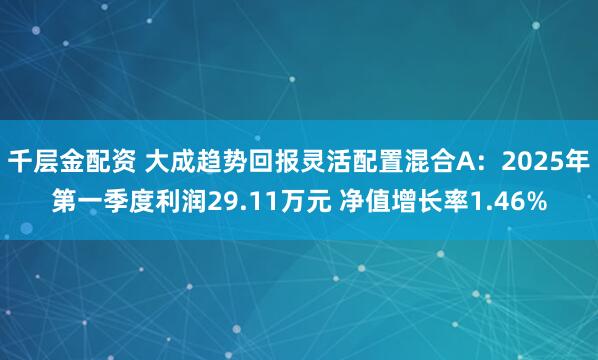 千层金配资 大成趋势回报灵活配置混合A：2025年第一季度利润29.11万元 净值增长率1.46%