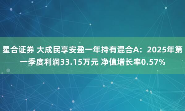 星合证券 大成民享安盈一年持有混合A：2025年第一季度利润33.15万元 净值增长率0.57%