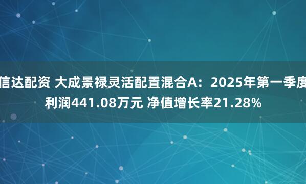 信达配资 大成景禄灵活配置混合A：2025年第一季度利润441.08万元 净值增长率21.28%