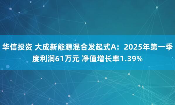 华信投资 大成新能源混合发起式A：2025年第一季度利润61万元 净值增长率1.39%