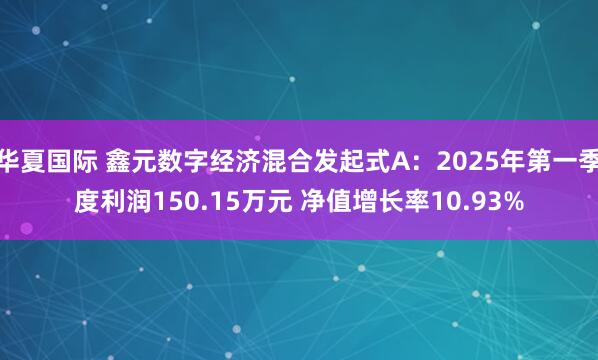 华夏国际 鑫元数字经济混合发起式A：2025年第一季度利润150.15万元 净值增长率10.93%