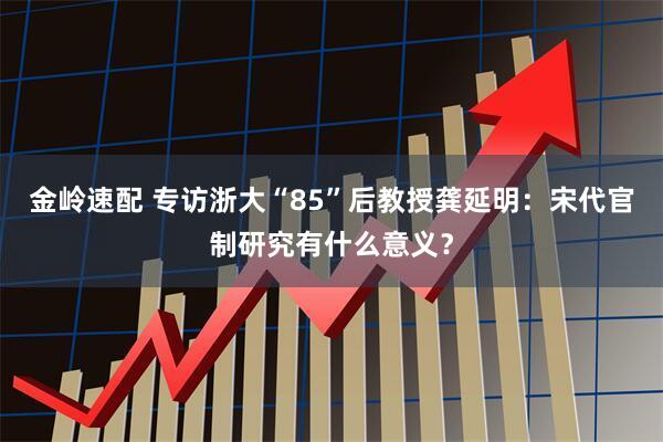 金岭速配 专访浙大“85”后教授龚延明:宋代官制研究有什么意义?