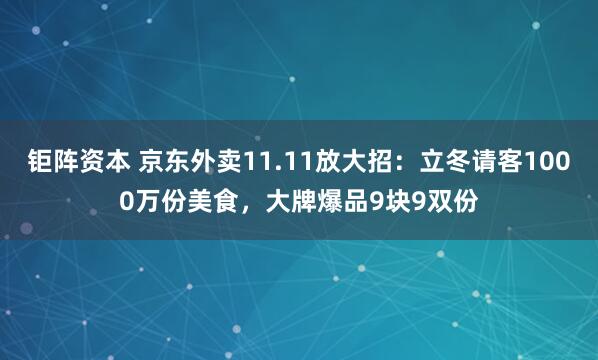 钜阵资本 京东外卖11.11放大招:立冬请客1000万份美食,大牌爆品9块9双份