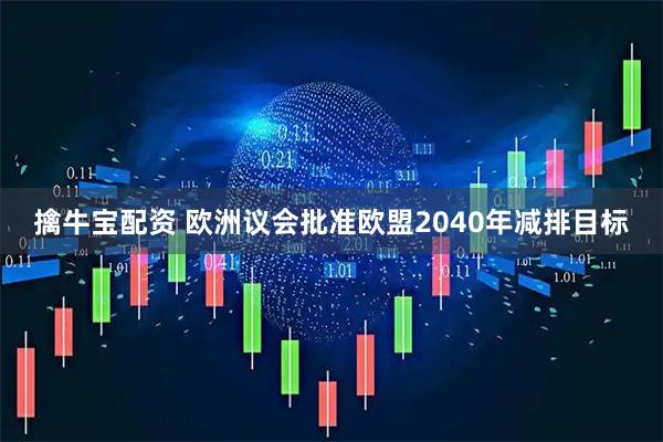 擒牛宝配资 欧洲议会批准欧盟2040年减排目标