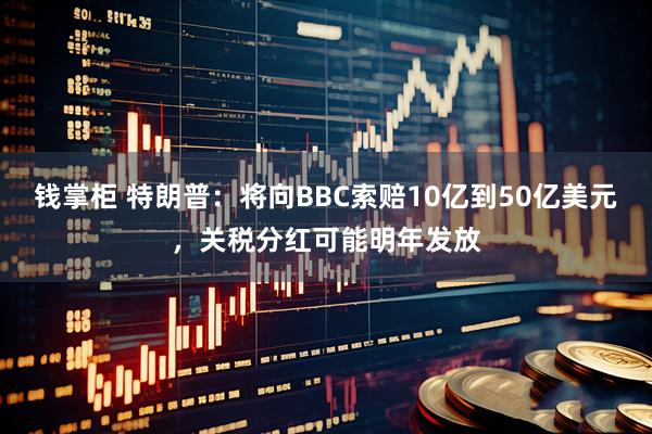 钱掌柜 特朗普：将向BBC索赔10亿到50亿美元，关税分红可能明年发放