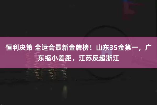 恒利决策 全运会最新金牌榜！山东35金第一，广东缩小差距，江苏反超浙江