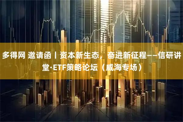 多得网 邀请函丨资本新生态，奋进新征程——信研讲堂·ETF策略论坛（威海专场）