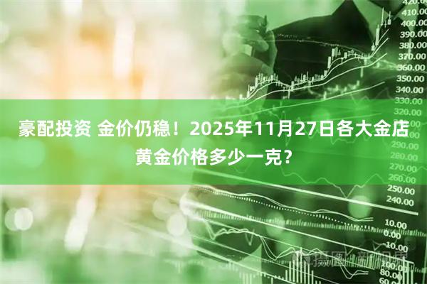 豪配投资 金价仍稳！2025年11月27日各大金店黄金价格多少一克？
