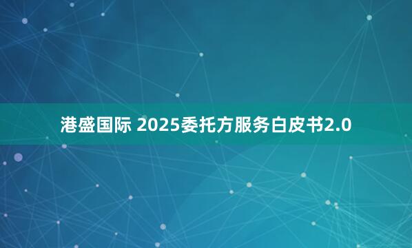 港盛国际 2025委托方服务白皮书2.0
