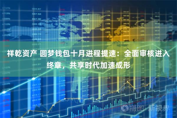 祥乾资产 圆梦钱包十月进程提速：全面审核进入终章，共享时代加速成形