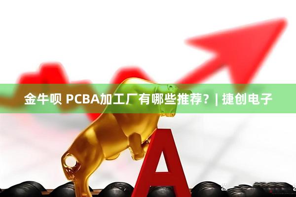 金牛呗 PCBA加工厂有哪些推荐？| 捷创电子