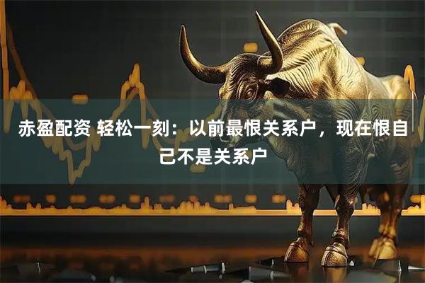 赤盈配资 轻松一刻：以前最恨关系户，现在恨自己不是关系户
