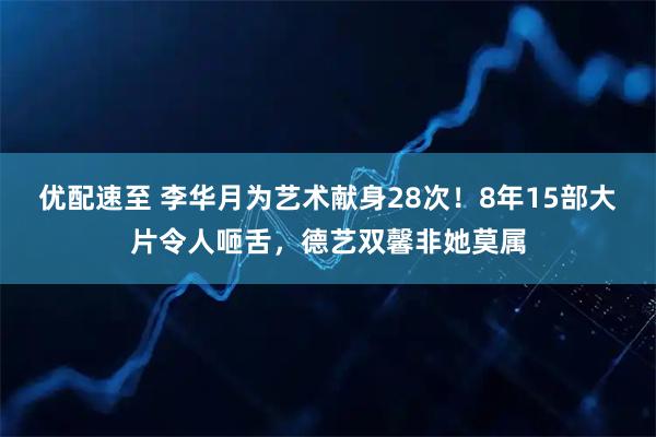 优配速至 李华月为艺术献身28次！8年15部大片令人咂舌，德艺双馨非她莫属