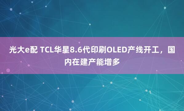 光大e配 TCL华星8.6代印刷OLED产线开工,国内在建产能增多