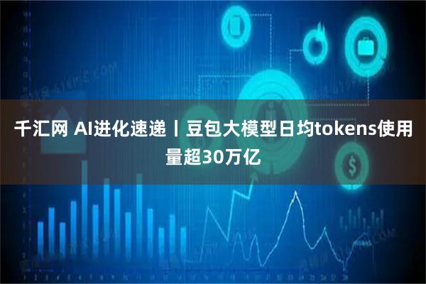 千汇网 AI进化速递丨豆包大模型日均tokens使用量超30万亿