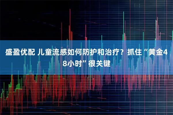 盛盈优配 儿童流感如何防护和治疗?抓住“黄金48小时”很关键