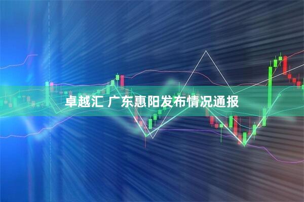 卓越汇 广东惠阳发布情况通报
