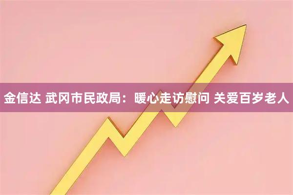 金信达 武冈市民政局:暖心走访慰问 关爱百岁老人