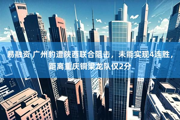 易融资 广州豹遭陕西联合阻击,未能实现4连胜,距离重庆铜梁龙队仅2分