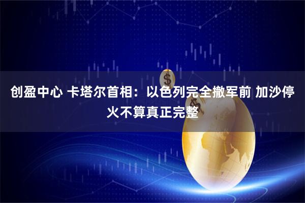 创盈中心 卡塔尔首相:以色列完全撤军前 加沙停火不算真正完整