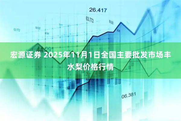 宏源证券 2025年11月1日全国主要批发市场丰水梨价格行情
