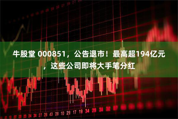 牛股堂 000851，公告退市！最高超194亿元，这些公司即将大手笔分红