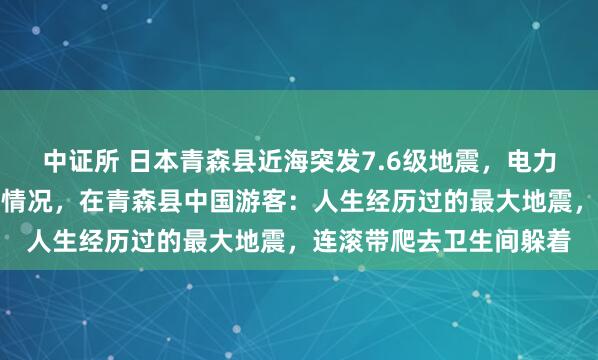中证所 日本青森县近海突发7.6级地震,电力公司正确认两处核电站情况,在青森县中国游客:人生经历过的最大地震,连滚带爬去卫生间躲着