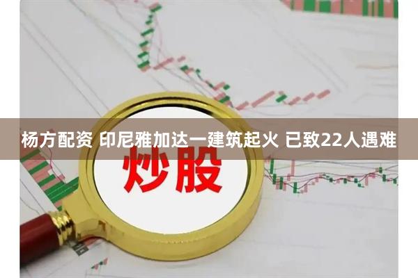 杨方配资 印尼雅加达一建筑起火 已致22人遇难