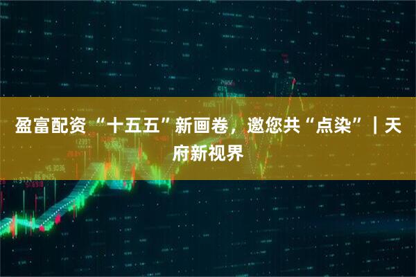 盈富配资 “十五五”新画卷,邀您共“点染”|天府新视界