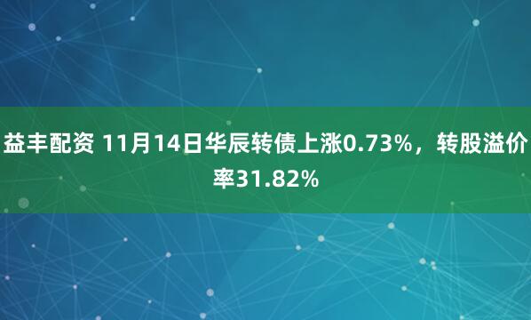 益丰配资 11月14日华辰转债上涨0.73%,转股溢价率31.82%