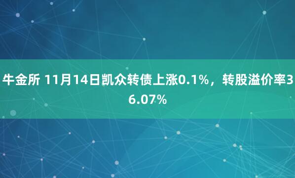 牛金所 11月14日凯众转债上涨0.1%,转股溢价率36.07%