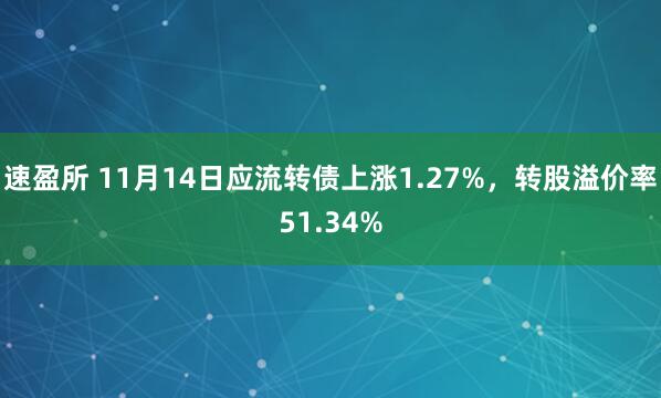 速盈所 11月14日应流转债上涨1.27%,转股溢价率51.34%