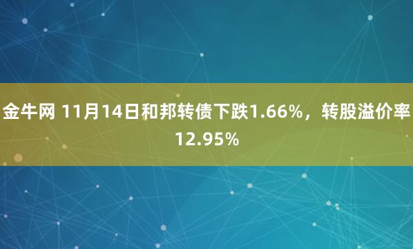 金牛网 11月14日和邦转债下跌1.66%,转股溢价率12.95%