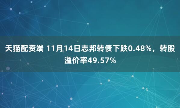 天猫配资端 11月14日志邦转债下跌0.48%,转股溢价率49.57%