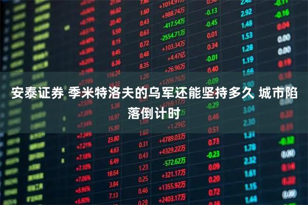 安泰证券 季米特洛夫的乌军还能坚持多久 城市陷落倒计时