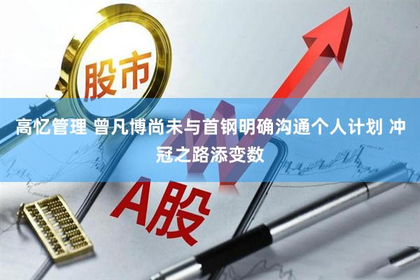高忆管理 曾凡博尚未与首钢明确沟通个人计划 冲冠之路添变数