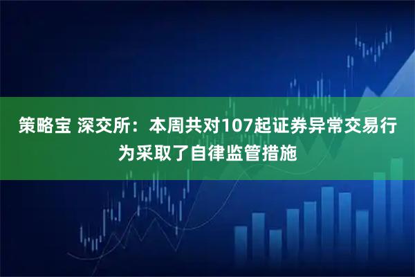 策略宝 深交所：本周共对107起证券异常交易行为采取了自律监管措施