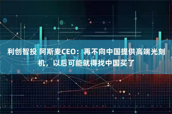 利创智投 阿斯麦CEO:再不向中国提供高端光刻机,以后可能就得找中国买了
