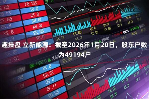 趣操盘 立新能源：截至2026年1月20日，股东户数为49194户