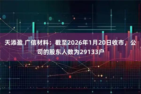 天添盈 广信材料：截至2026年1月20日收市，公司的股东人数为29133户
