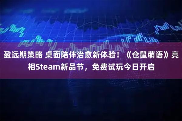 盈远期策略 桌面陪伴治愈新体验！《仓鼠萌语》亮相Steam新品节，免费试玩今日开启