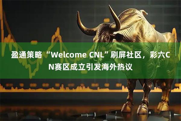 盈通策略 “Welcome CNL”刷屏社区，彩六CN赛区成立引发海外热议