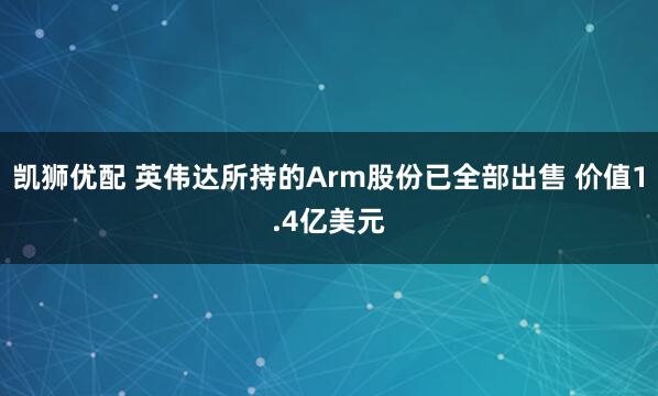 凯狮优配 英伟达所持的Arm股份已全部出售 价值1.4亿美元