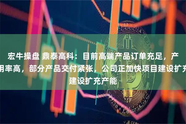宏牛操盘 鼎泰高科：目前高端产品订单充足，产能利用率高，部分产品交付紧张，公司正加快项目建设扩充产能