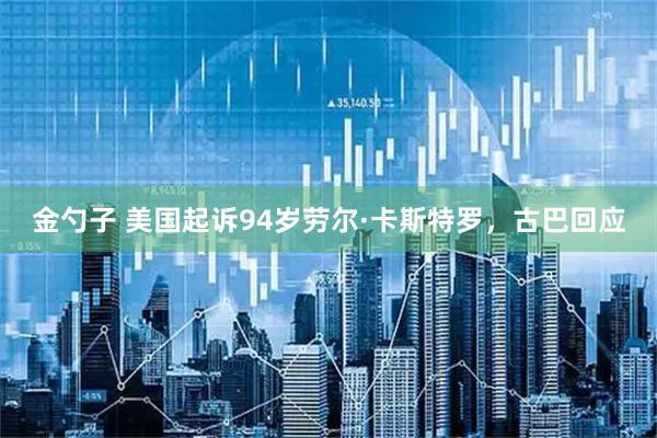 金勺子 美国起诉94岁劳尔·卡斯特罗，古巴回应