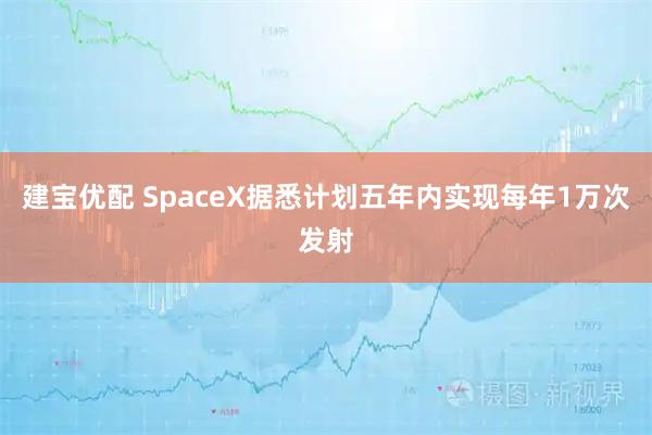 建宝优配 SpaceX据悉计划五年内实现每年1万次发射